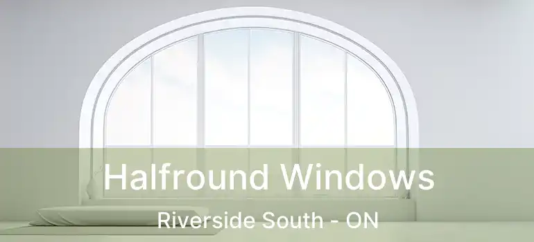  Halfround Windows Riverside South - ON