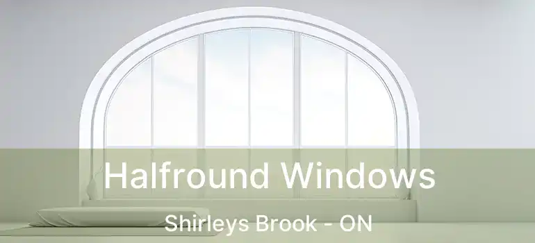  Halfround Windows Shirleys Brook - ON